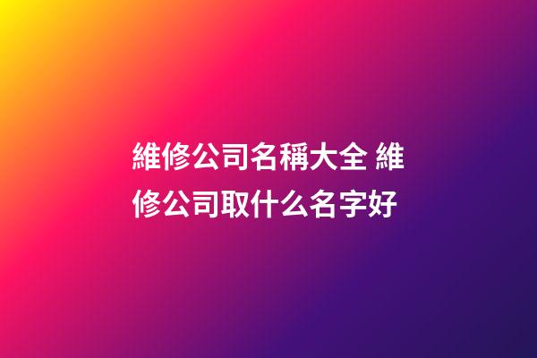 維修公司名稱大全 維修公司取什么名字好-第1張-公司起名-玄機派